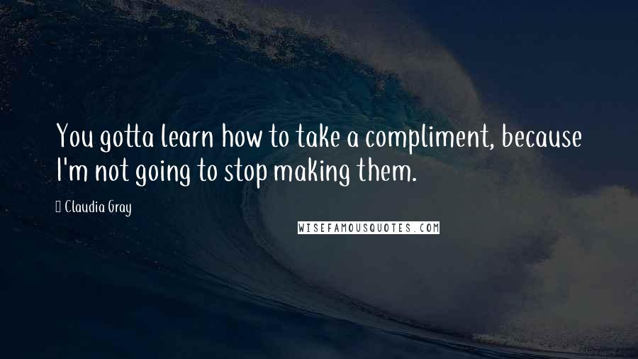 Claudia Gray Quotes: You gotta learn how to take a compliment, because I'm not going to stop making them.