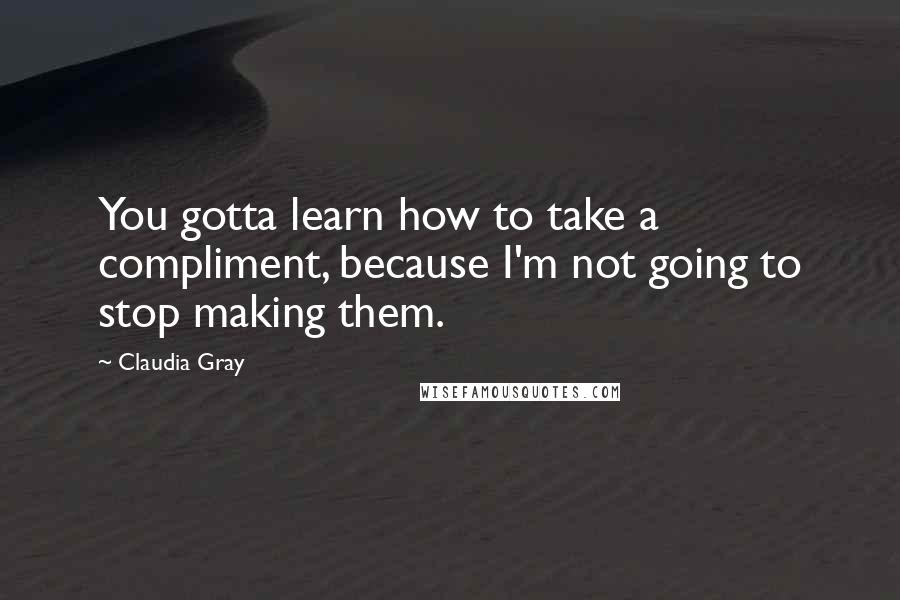 Claudia Gray Quotes: You gotta learn how to take a compliment, because I'm not going to stop making them.