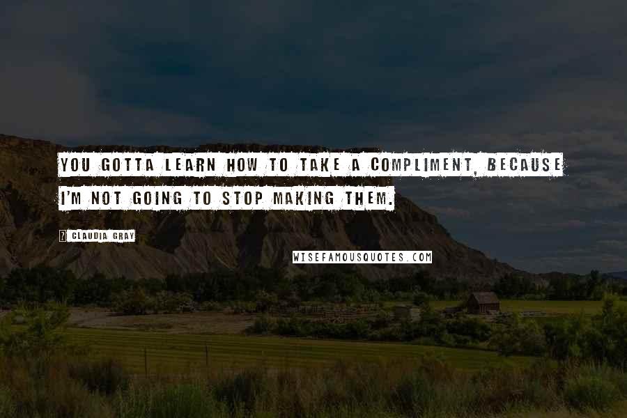 Claudia Gray Quotes: You gotta learn how to take a compliment, because I'm not going to stop making them.