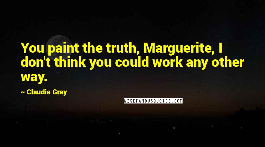 Claudia Gray Quotes: You paint the truth, Marguerite, I don't think you could work any other way.