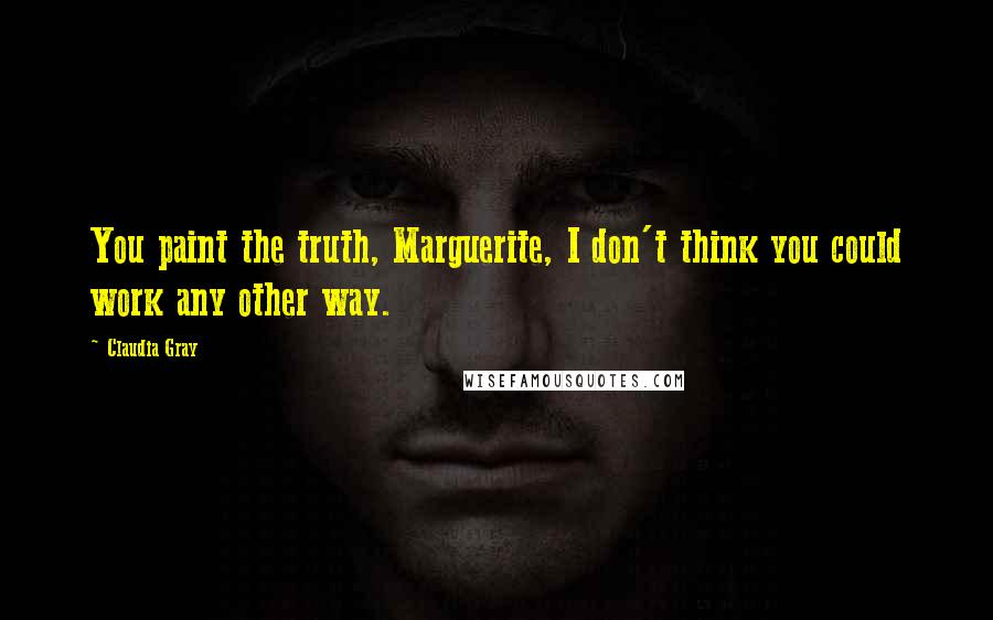 Claudia Gray Quotes: You paint the truth, Marguerite, I don't think you could work any other way.