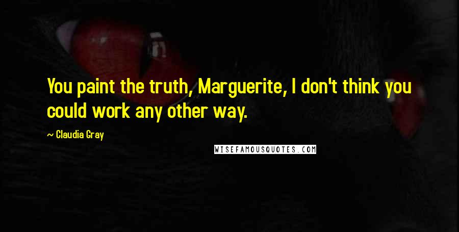 Claudia Gray Quotes: You paint the truth, Marguerite, I don't think you could work any other way.