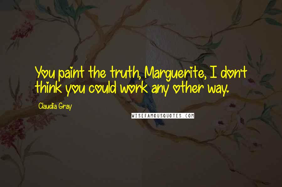 Claudia Gray Quotes: You paint the truth, Marguerite, I don't think you could work any other way.