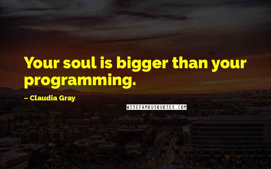 Claudia Gray Quotes: Your soul is bigger than your programming.