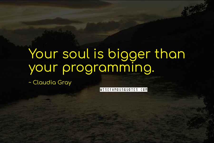 Claudia Gray Quotes: Your soul is bigger than your programming.