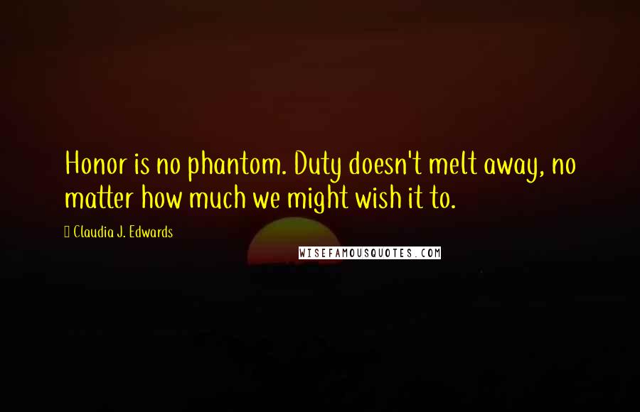 Claudia J. Edwards Quotes: Honor is no phantom. Duty doesn't melt away, no matter how much we might wish it to.