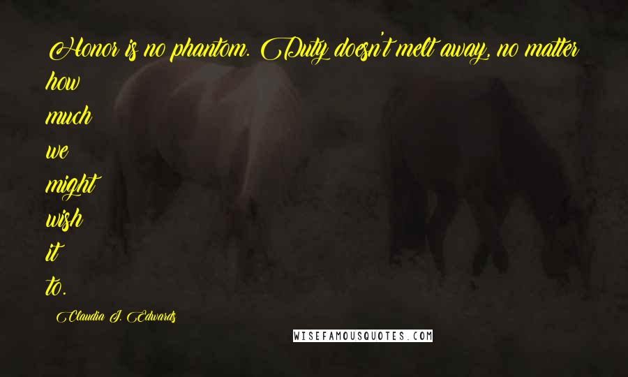 Claudia J. Edwards Quotes: Honor is no phantom. Duty doesn't melt away, no matter how much we might wish it to.