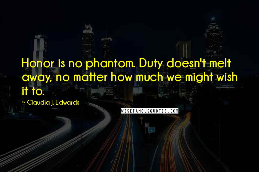 Claudia J. Edwards Quotes: Honor is no phantom. Duty doesn't melt away, no matter how much we might wish it to.