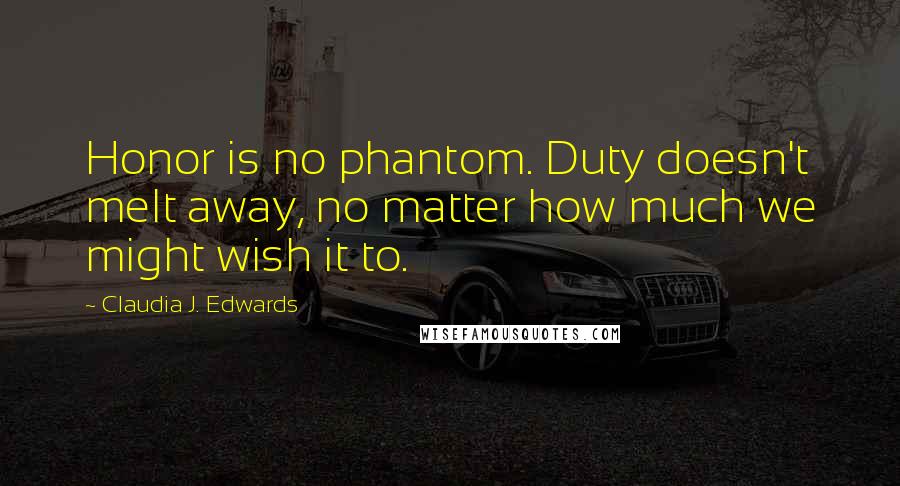 Claudia J. Edwards Quotes: Honor is no phantom. Duty doesn't melt away, no matter how much we might wish it to.