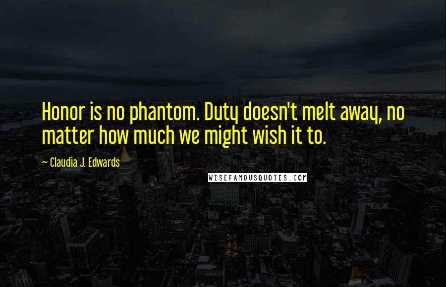 Claudia J. Edwards Quotes: Honor is no phantom. Duty doesn't melt away, no matter how much we might wish it to.