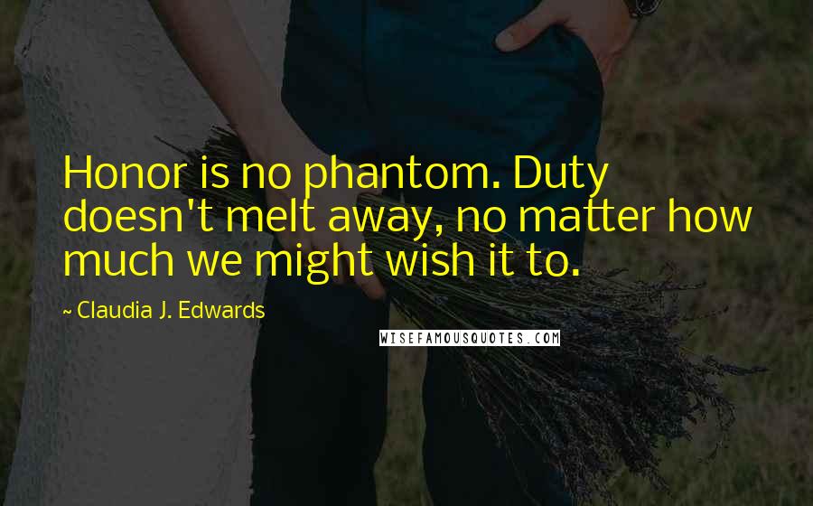 Claudia J. Edwards Quotes: Honor is no phantom. Duty doesn't melt away, no matter how much we might wish it to.