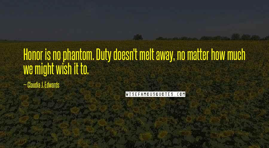 Claudia J. Edwards Quotes: Honor is no phantom. Duty doesn't melt away, no matter how much we might wish it to.