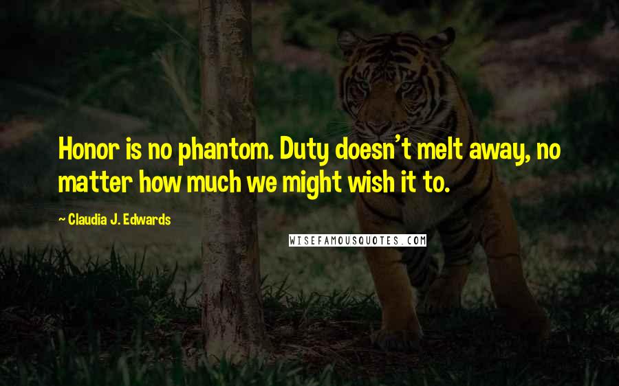 Claudia J. Edwards Quotes: Honor is no phantom. Duty doesn't melt away, no matter how much we might wish it to.