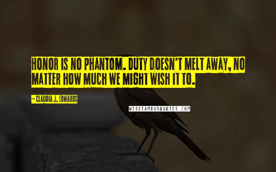 Claudia J. Edwards Quotes: Honor is no phantom. Duty doesn't melt away, no matter how much we might wish it to.