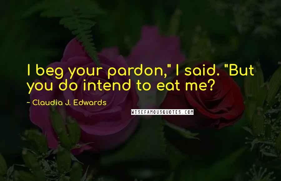 Claudia J. Edwards Quotes: I beg your pardon," I said. "But you do intend to eat me?