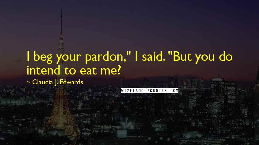 Claudia J. Edwards Quotes: I beg your pardon," I said. "But you do intend to eat me?
