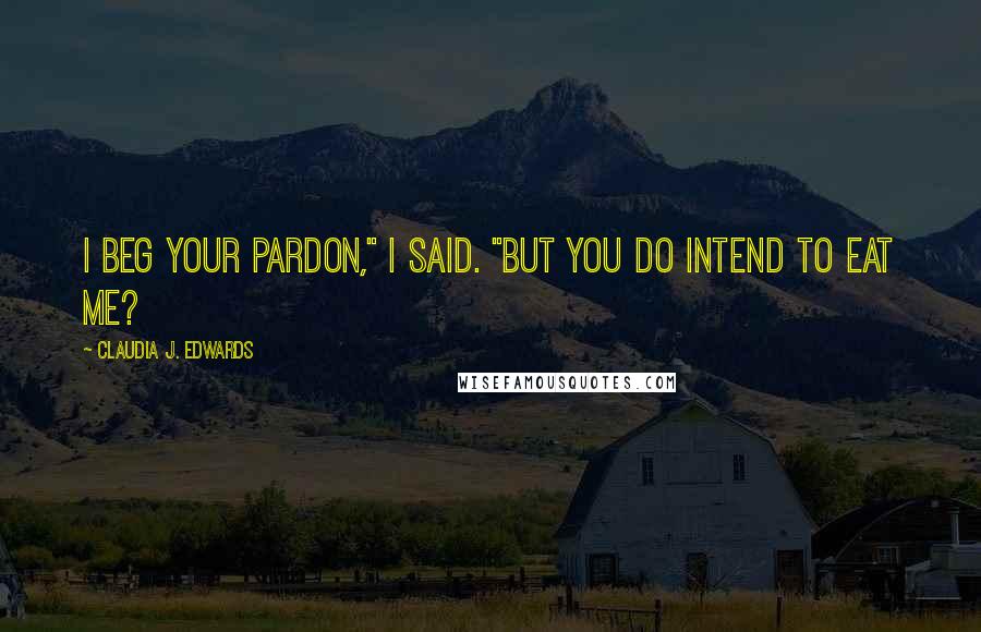 Claudia J. Edwards Quotes: I beg your pardon," I said. "But you do intend to eat me?