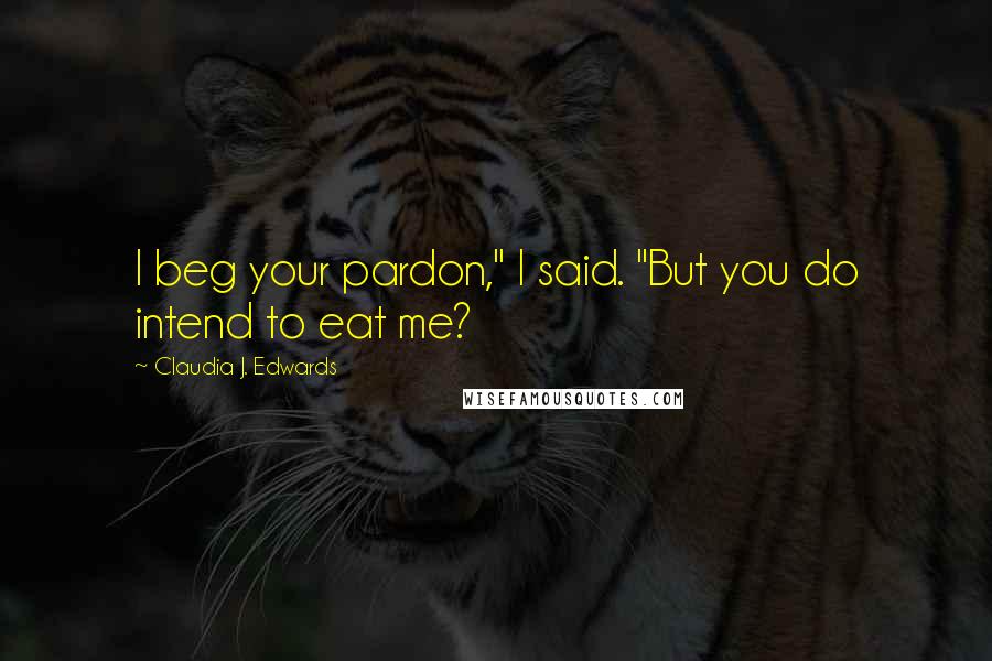 Claudia J. Edwards Quotes: I beg your pardon," I said. "But you do intend to eat me?