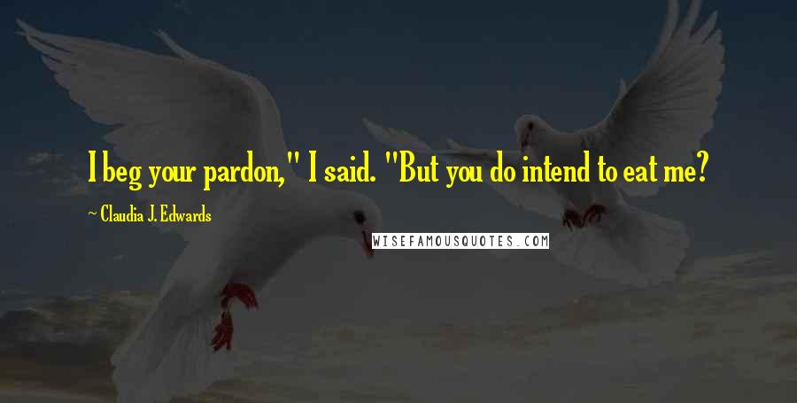 Claudia J. Edwards Quotes: I beg your pardon," I said. "But you do intend to eat me?