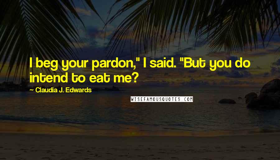 Claudia J. Edwards Quotes: I beg your pardon," I said. "But you do intend to eat me?