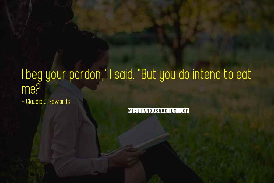 Claudia J. Edwards Quotes: I beg your pardon," I said. "But you do intend to eat me?