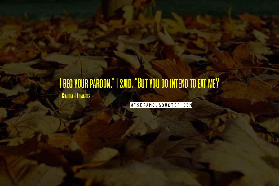 Claudia J. Edwards Quotes: I beg your pardon," I said. "But you do intend to eat me?
