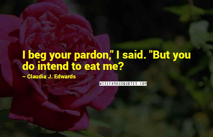 Claudia J. Edwards Quotes: I beg your pardon," I said. "But you do intend to eat me?