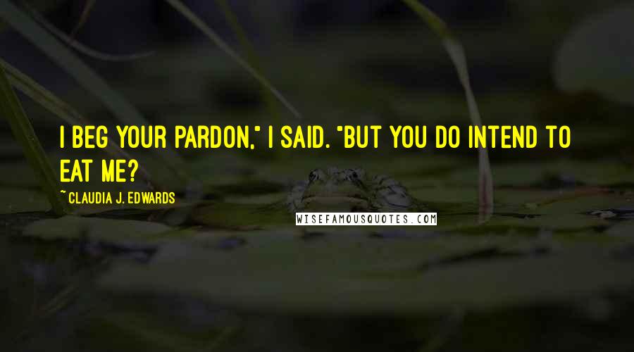 Claudia J. Edwards Quotes: I beg your pardon," I said. "But you do intend to eat me?