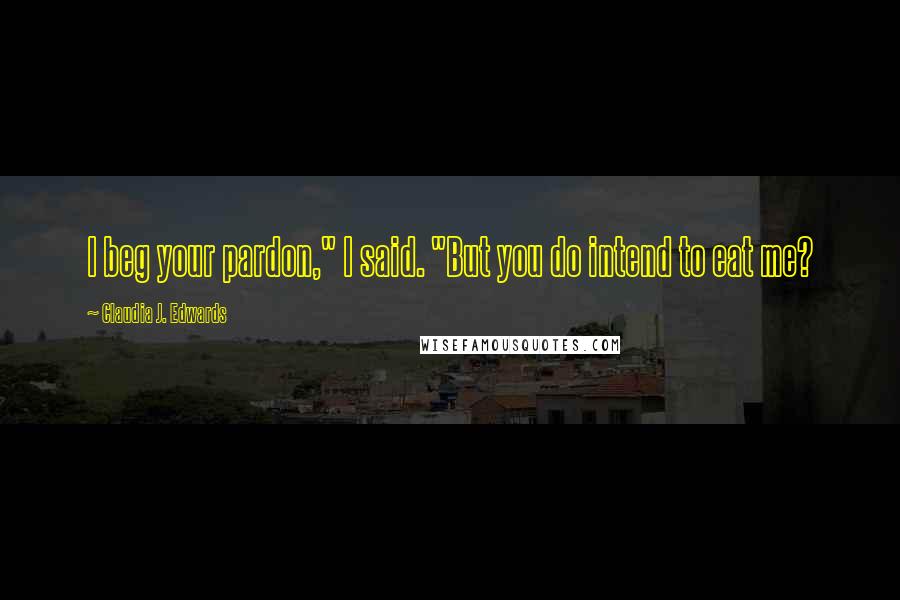 Claudia J. Edwards Quotes: I beg your pardon," I said. "But you do intend to eat me?
