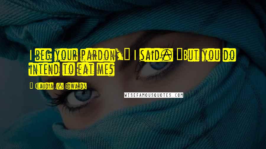 Claudia J. Edwards Quotes: I beg your pardon," I said. "But you do intend to eat me?