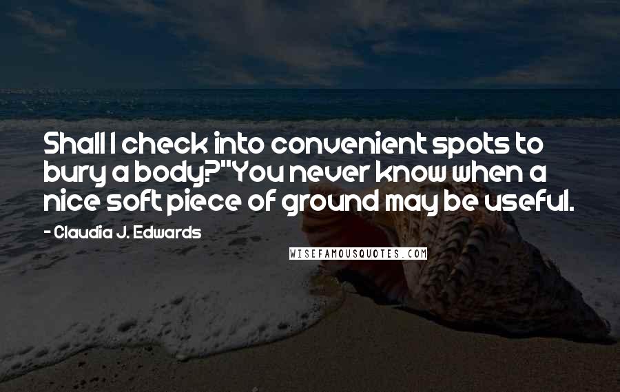 Claudia J. Edwards Quotes: Shall I check into convenient spots to bury a body?''You never know when a nice soft piece of ground may be useful.