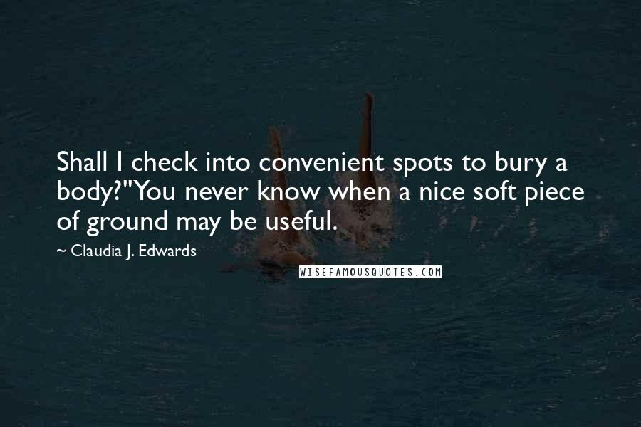 Claudia J. Edwards Quotes: Shall I check into convenient spots to bury a body?''You never know when a nice soft piece of ground may be useful.