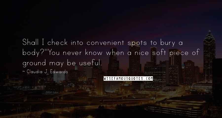 Claudia J. Edwards Quotes: Shall I check into convenient spots to bury a body?''You never know when a nice soft piece of ground may be useful.