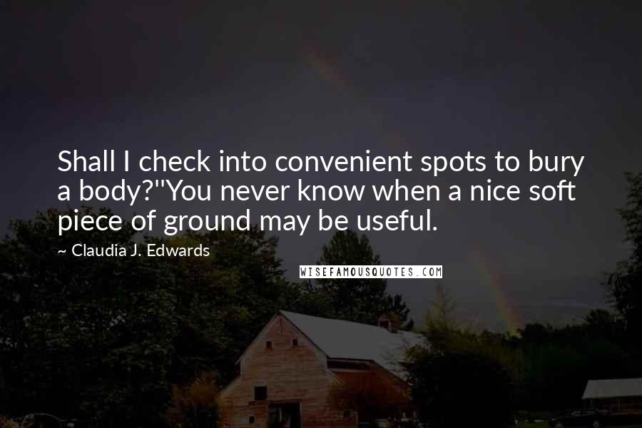 Claudia J. Edwards Quotes: Shall I check into convenient spots to bury a body?''You never know when a nice soft piece of ground may be useful.