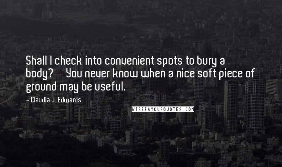 Claudia J. Edwards Quotes: Shall I check into convenient spots to bury a body?''You never know when a nice soft piece of ground may be useful.