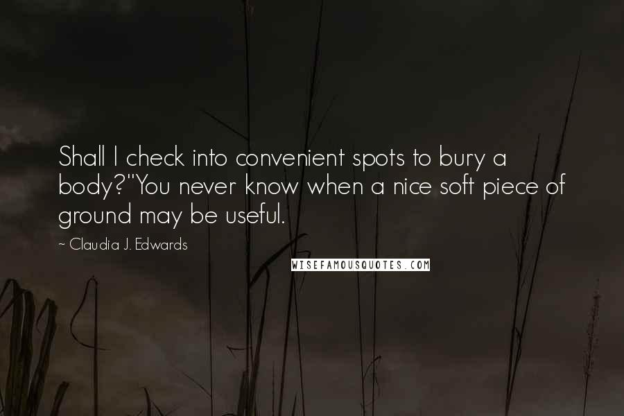 Claudia J. Edwards Quotes: Shall I check into convenient spots to bury a body?''You never know when a nice soft piece of ground may be useful.
