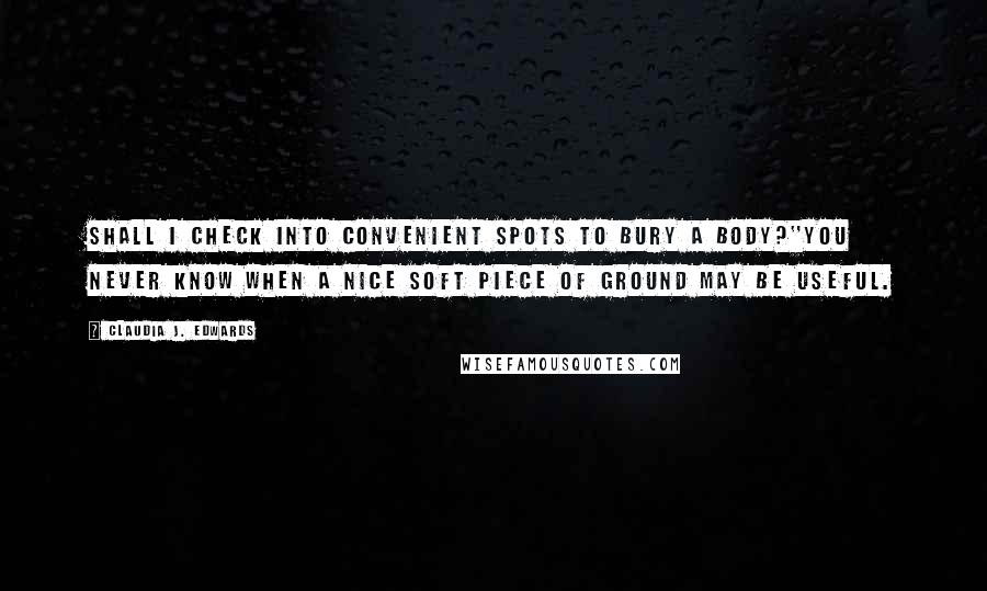 Claudia J. Edwards Quotes: Shall I check into convenient spots to bury a body?''You never know when a nice soft piece of ground may be useful.