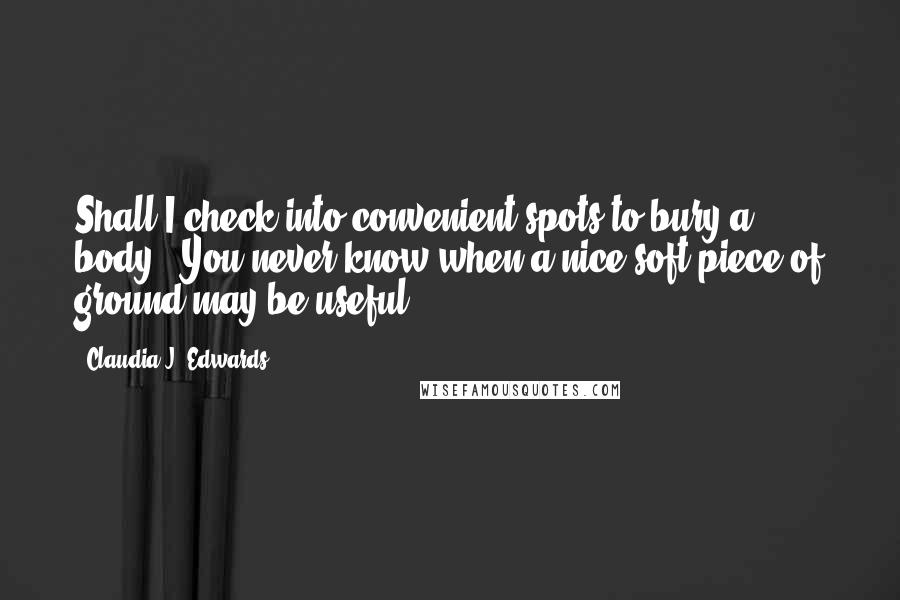 Claudia J. Edwards Quotes: Shall I check into convenient spots to bury a body?''You never know when a nice soft piece of ground may be useful.