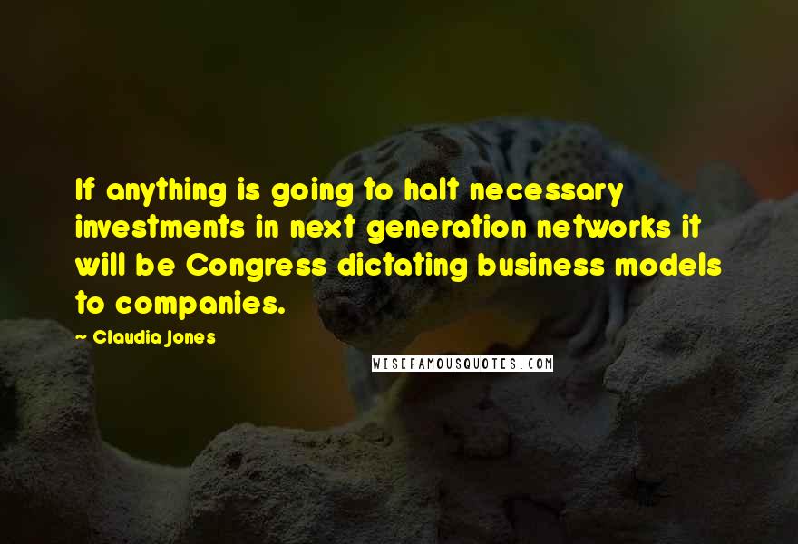 Claudia Jones Quotes: If anything is going to halt necessary investments in next generation networks it will be Congress dictating business models to companies.
