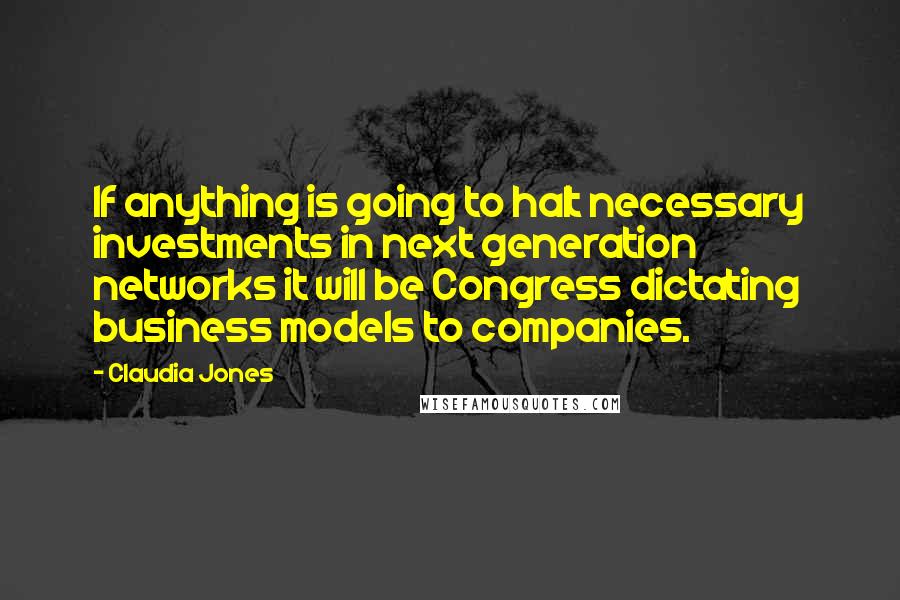 Claudia Jones Quotes: If anything is going to halt necessary investments in next generation networks it will be Congress dictating business models to companies.