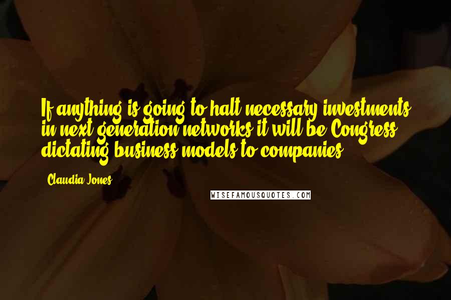 Claudia Jones Quotes: If anything is going to halt necessary investments in next generation networks it will be Congress dictating business models to companies.