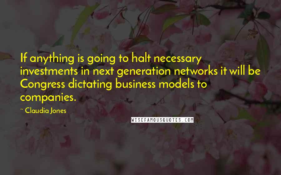 Claudia Jones Quotes: If anything is going to halt necessary investments in next generation networks it will be Congress dictating business models to companies.