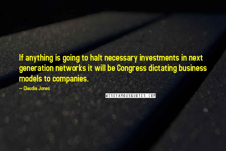 Claudia Jones Quotes: If anything is going to halt necessary investments in next generation networks it will be Congress dictating business models to companies.