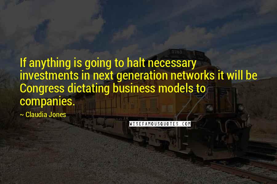 Claudia Jones Quotes: If anything is going to halt necessary investments in next generation networks it will be Congress dictating business models to companies.