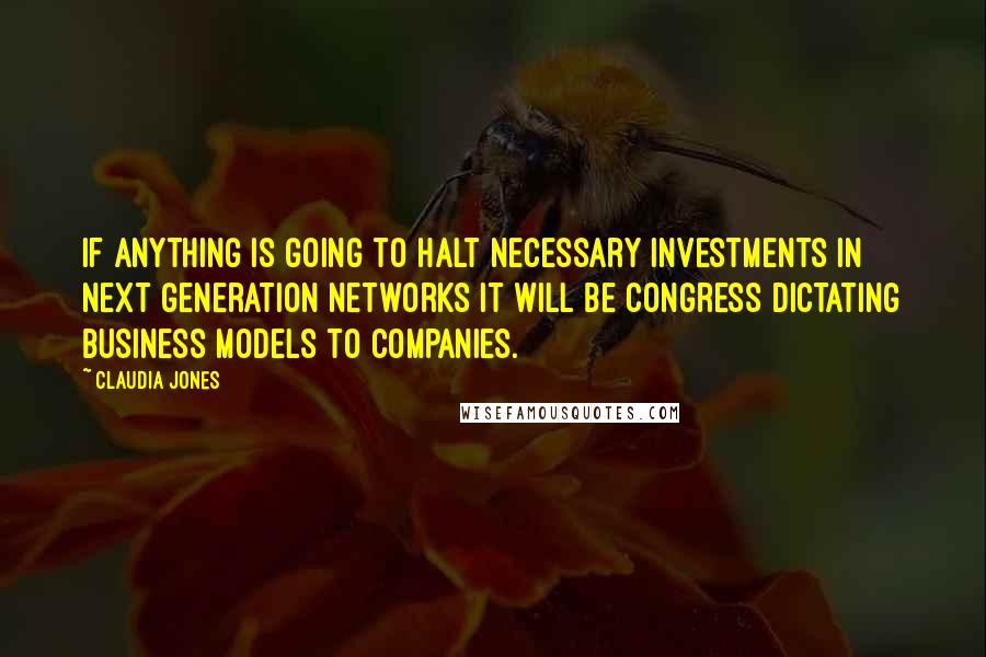 Claudia Jones Quotes: If anything is going to halt necessary investments in next generation networks it will be Congress dictating business models to companies.