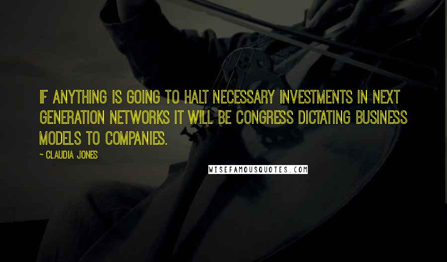 Claudia Jones Quotes: If anything is going to halt necessary investments in next generation networks it will be Congress dictating business models to companies.