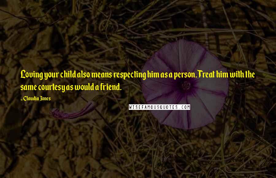 Claudia Jones Quotes: Loving your child also means respecting him as a person. Treat him with the same courtesy as would a friend.