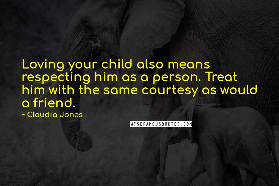 Claudia Jones Quotes: Loving your child also means respecting him as a person. Treat him with the same courtesy as would a friend.