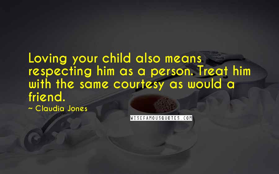 Claudia Jones Quotes: Loving your child also means respecting him as a person. Treat him with the same courtesy as would a friend.