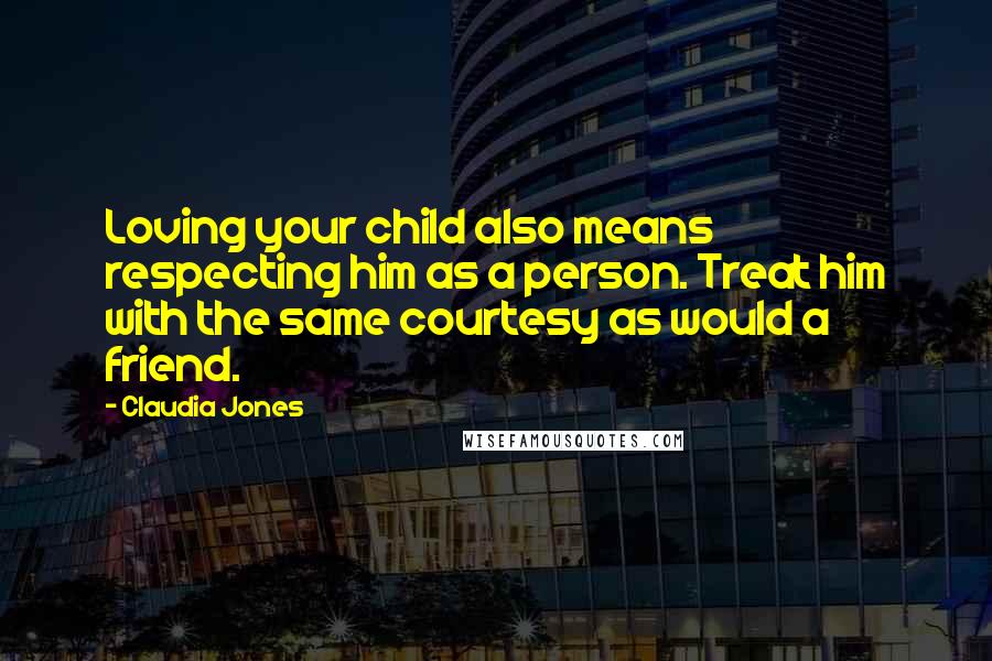 Claudia Jones Quotes: Loving your child also means respecting him as a person. Treat him with the same courtesy as would a friend.